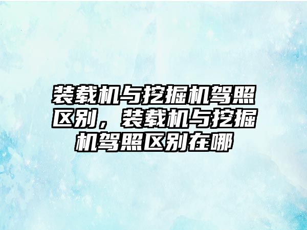 裝載機與挖掘機駕照區(qū)別，裝載機與挖掘機駕照區(qū)別在哪