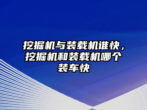 挖掘機(jī)與裝載機(jī)誰(shuí)快，挖掘機(jī)和裝載機(jī)哪個(gè)裝車快