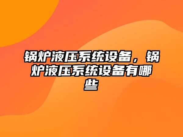 鍋爐液壓系統(tǒng)設備，鍋爐液壓系統(tǒng)設備有哪些