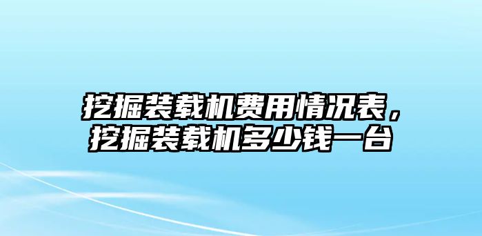 挖掘裝載機(jī)費(fèi)用情況表，挖掘裝載機(jī)多少錢(qián)一臺(tái)