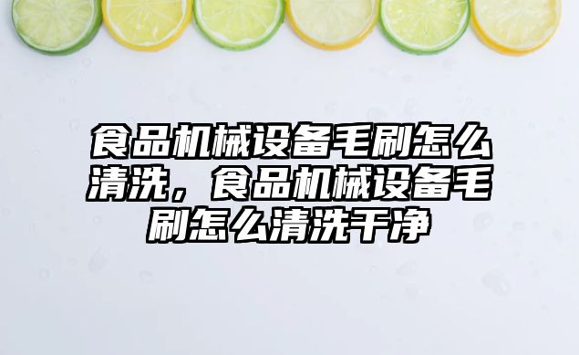 食品機械設備毛刷怎么清洗，食品機械設備毛刷怎么清洗干凈