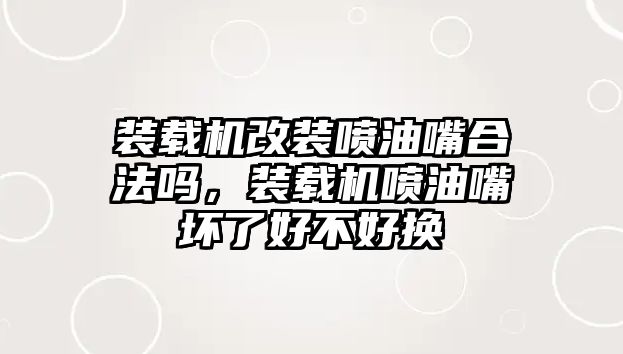 裝載機改裝噴油嘴合法嗎，裝載機噴油嘴壞了好不好換