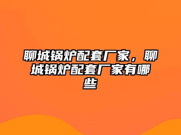 聊城鍋爐配套廠家，聊城鍋爐配套廠家有哪些