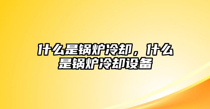 什么是鍋爐冷卻，什么是鍋爐冷卻設(shè)備