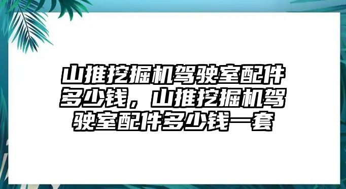 山推挖掘機駕駛室配件多少錢，山推挖掘機駕駛室配件多少錢一套