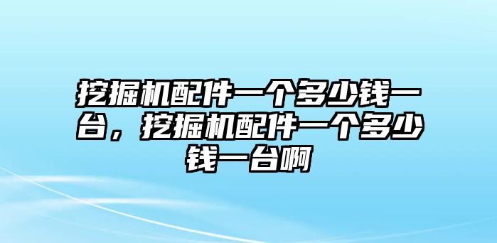 挖掘機配件一個多少錢一臺，挖掘機配件一個多少錢一臺啊