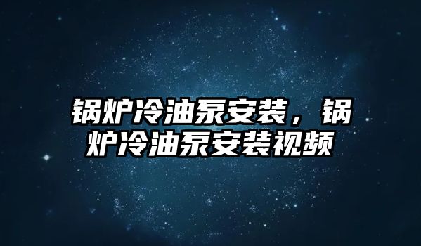 鍋爐冷油泵安裝，鍋爐冷油泵安裝視頻