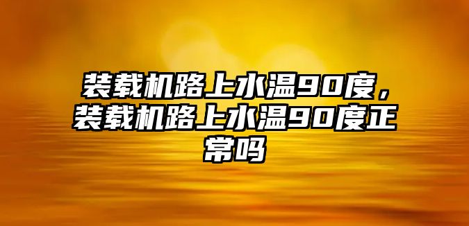 裝載機(jī)路上水溫90度，裝載機(jī)路上水溫90度正常嗎