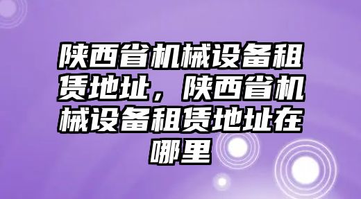 陜西省機械設(shè)備租賃地址，陜西省機械設(shè)備租賃地址在哪里