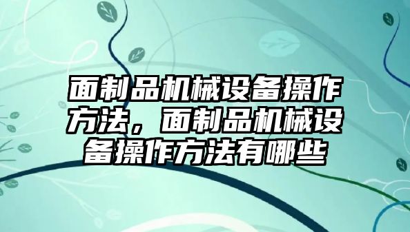 面制品機械設(shè)備操作方法，面制品機械設(shè)備操作方法有哪些