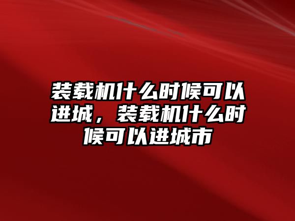 裝載機什么時候可以進城，裝載機什么時候可以進城市