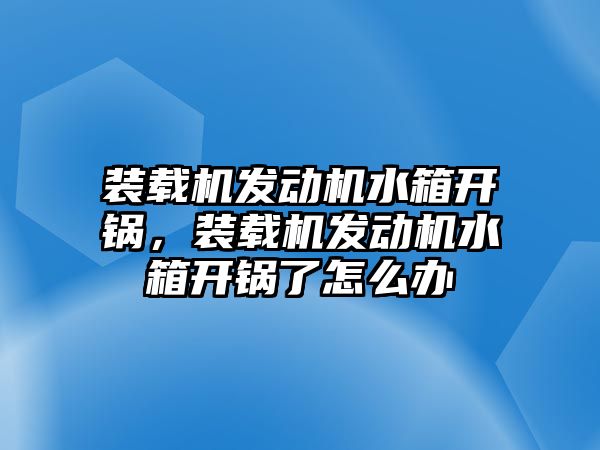 裝載機發(fā)動機水箱開鍋，裝載機發(fā)動機水箱開鍋了怎么辦