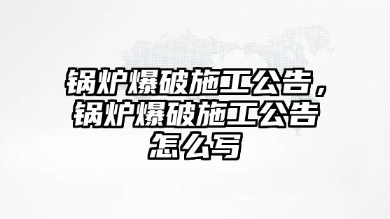 鍋爐爆破施工公告，鍋爐爆破施工公告怎么寫