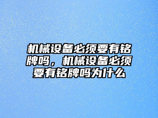 機械設(shè)備必須要有銘牌嗎，機械設(shè)備必須要有銘牌嗎為什么