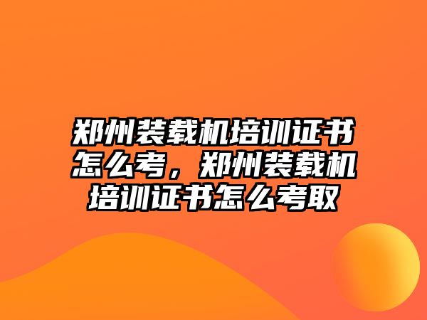 鄭州裝載機(jī)培訓(xùn)證書(shū)怎么考，鄭州裝載機(jī)培訓(xùn)證書(shū)怎么考取