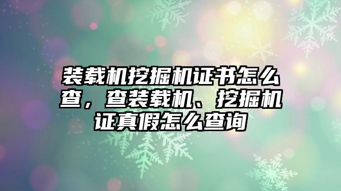 裝載機(jī)挖掘機(jī)證書(shū)怎么查，查裝載機(jī)、挖掘機(jī)證真假怎么查詢