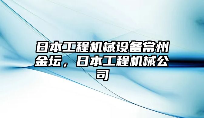 日本工程機(jī)械設(shè)備常州金壇，日本工程機(jī)械公司