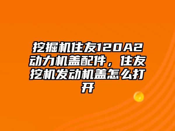 挖掘機(jī)住友120A2動(dòng)力機(jī)蓋配件，住友挖機(jī)發(fā)動(dòng)機(jī)蓋怎么打開(kāi)