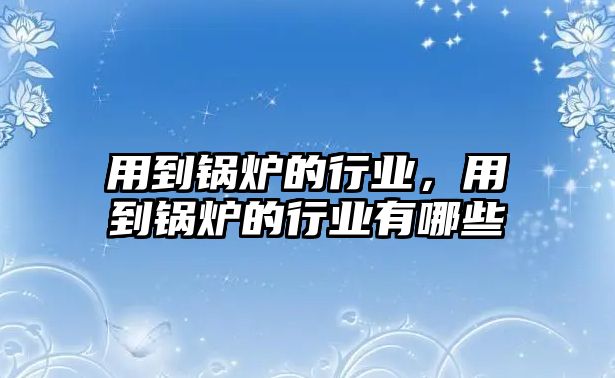 用到鍋爐的行業(yè)，用到鍋爐的行業(yè)有哪些