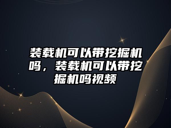 裝載機可以帶挖掘機嗎，裝載機可以帶挖掘機嗎視頻