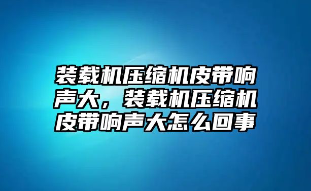 裝載機(jī)壓縮機(jī)皮帶響聲大，裝載機(jī)壓縮機(jī)皮帶響聲大怎么回事