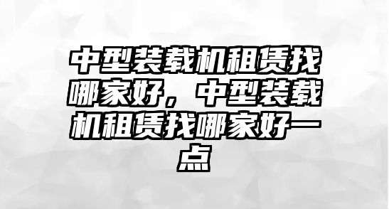 中型裝載機(jī)租賃找哪家好，中型裝載機(jī)租賃找哪家好一點(diǎn)