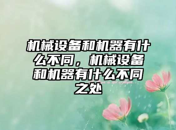 機(jī)械設(shè)備和機(jī)器有什么不同，機(jī)械設(shè)備和機(jī)器有什么不同之處