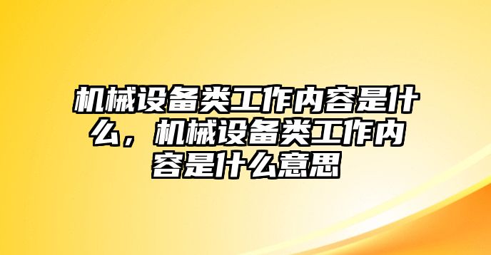 機(jī)械設(shè)備類工作內(nèi)容是什么，機(jī)械設(shè)備類工作內(nèi)容是什么意思