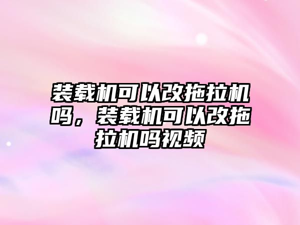 裝載機可以改拖拉機嗎，裝載機可以改拖拉機嗎視頻