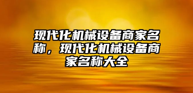 現(xiàn)代化機械設(shè)備商家名稱，現(xiàn)代化機械設(shè)備商家名稱大全