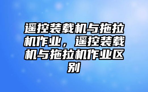 遙控裝載機與拖拉機作業(yè)，遙控裝載機與拖拉機作業(yè)區(qū)別