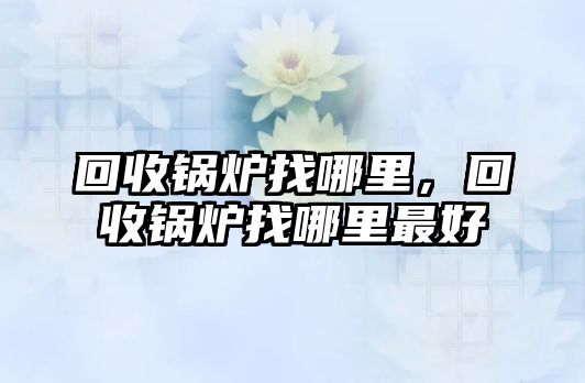 回收鍋爐找哪里，回收鍋爐找哪里最好