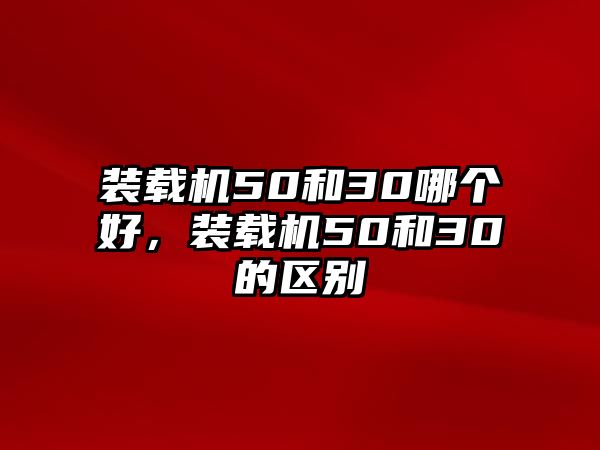 裝載機50和30哪個好，裝載機50和30的區(qū)別