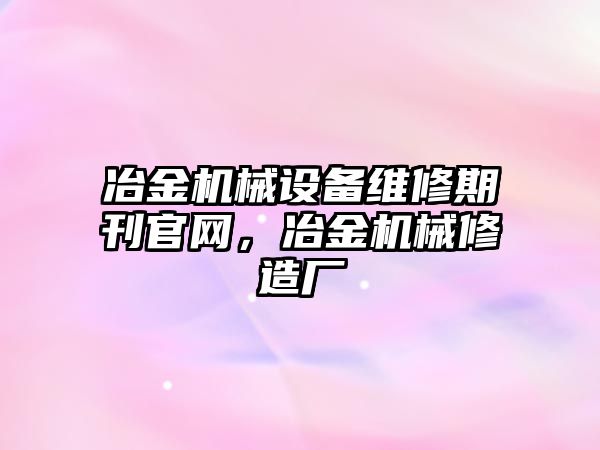 冶金機械設備維修期刊官網，冶金機械修造廠