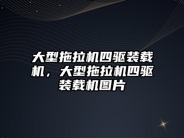 大型拖拉機四驅(qū)裝載機，大型拖拉機四驅(qū)裝載機圖片