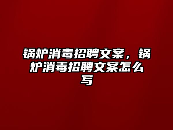 鍋爐消毒招聘文案，鍋爐消毒招聘文案怎么寫