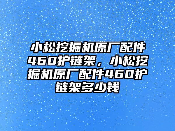 小松挖掘機(jī)原廠配件460護(hù)鏈架，小松挖掘機(jī)原廠配件460護(hù)鏈架多少錢