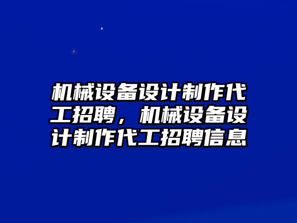 機(jī)械設(shè)備設(shè)計(jì)制作代工招聘，機(jī)械設(shè)備設(shè)計(jì)制作代工招聘信息