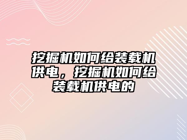 挖掘機如何給裝載機供電，挖掘機如何給裝載機供電的