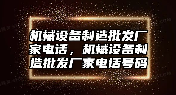 機(jī)械設(shè)備制造批發(fā)廠家電話，機(jī)械設(shè)備制造批發(fā)廠家電話號碼