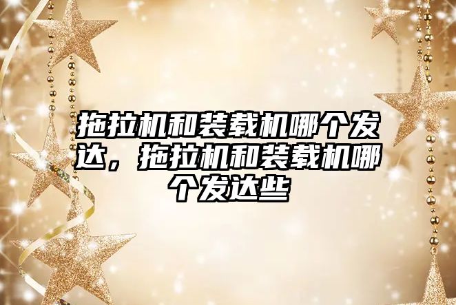 拖拉機和裝載機哪個發(fā)達，拖拉機和裝載機哪個發(fā)達些