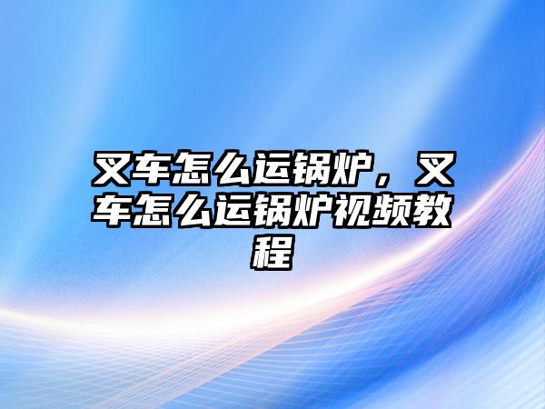 叉車怎么運(yùn)鍋爐，叉車怎么運(yùn)鍋爐視頻教程