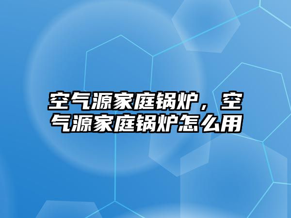 空氣源家庭鍋爐，空氣源家庭鍋爐怎么用