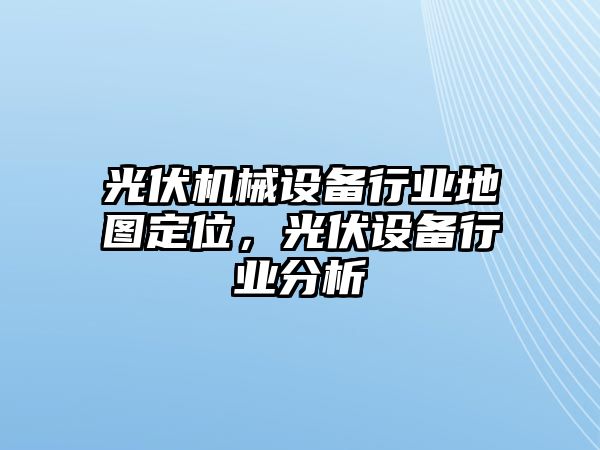 光伏機(jī)械設(shè)備行業(yè)地圖定位，光伏設(shè)備行業(yè)分析