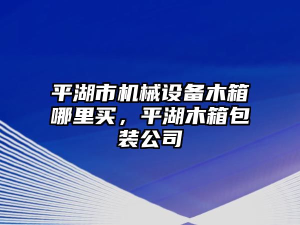 平湖市機(jī)械設(shè)備木箱哪里買，平湖木箱包裝公司