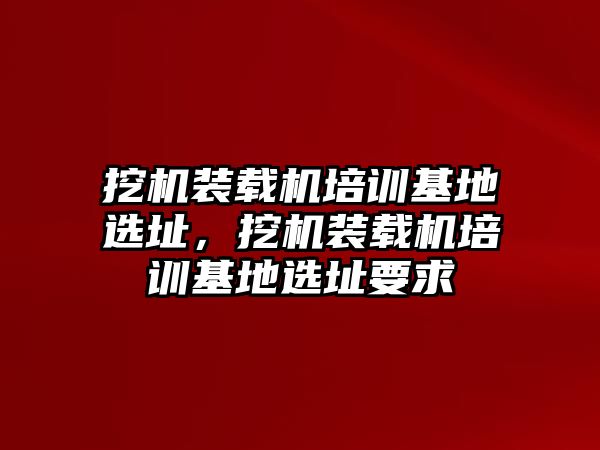 挖機(jī)裝載機(jī)培訓(xùn)基地選址，挖機(jī)裝載機(jī)培訓(xùn)基地選址要求