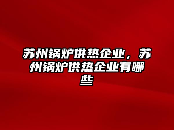 蘇州鍋爐供熱企業(yè)，蘇州鍋爐供熱企業(yè)有哪些