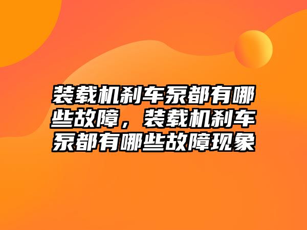 裝載機(jī)剎車泵都有哪些故障，裝載機(jī)剎車泵都有哪些故障現(xiàn)象