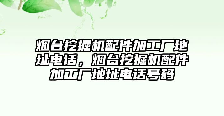 煙臺(tái)挖掘機(jī)配件加工廠地址電話，煙臺(tái)挖掘機(jī)配件加工廠地址電話號(hào)碼