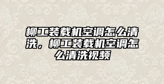 柳工裝載機(jī)空調(diào)怎么清洗，柳工裝載機(jī)空調(diào)怎么清洗視頻